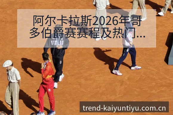 阿尔卡拉斯2026年哥多伯爵赛赛程及热门球员技术特点深度 - 开云
