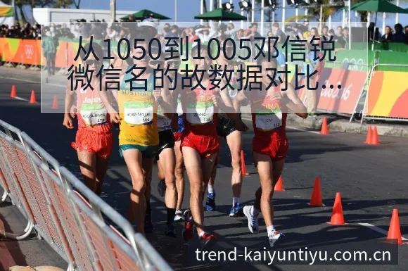 从1050到1005邓信锐微信名的故数据对比与趋势观察分 - 开云