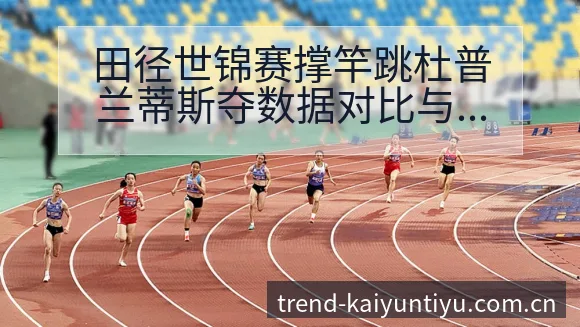 田径世锦赛撑竿跳杜普兰蒂斯夺数据对比与趋势观察 - 开云