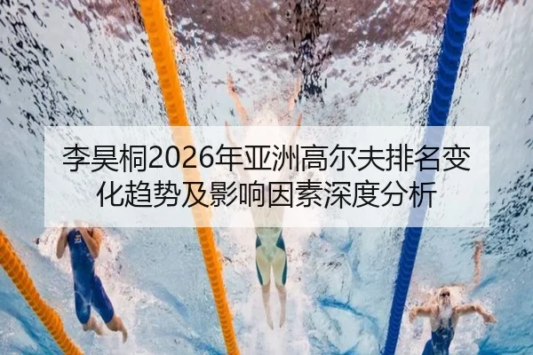李昊桐2026年亚洲高尔夫排名变化趋势及影响因素深度分析