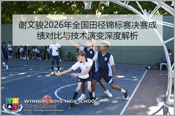 谢文骏2026年全国田径锦标赛决赛成绩对比与技术演变深度解析